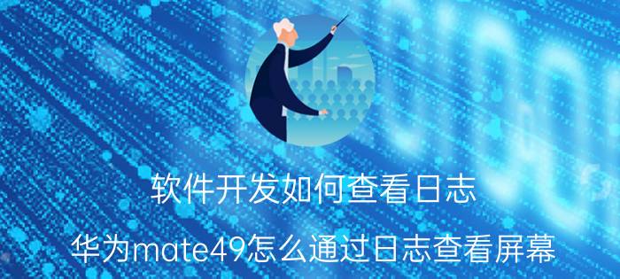 软件开发如何查看日志 华为mate49怎么通过日志查看屏幕？